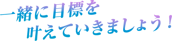 一緒に目標を叶えていきましょう！